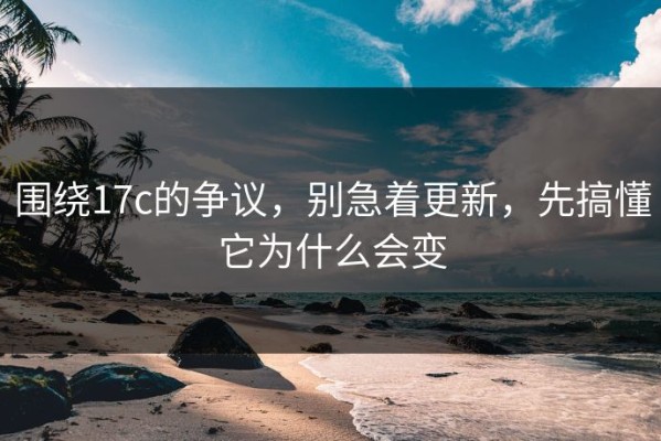 围绕17c的争议，别急着更新，先搞懂它为什么会变