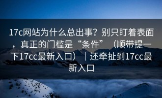 17c网站为什么总出事？别只盯着表面，真正的门槛是“条件”（顺带提一下17cc最新入口）｜还牵扯到17cc最新入口