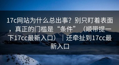 17c网站为什么总出事？别只盯着表面，真正的门槛是“条件”（顺带提一下17cc最新入口）｜还牵扯到17cc最新入口