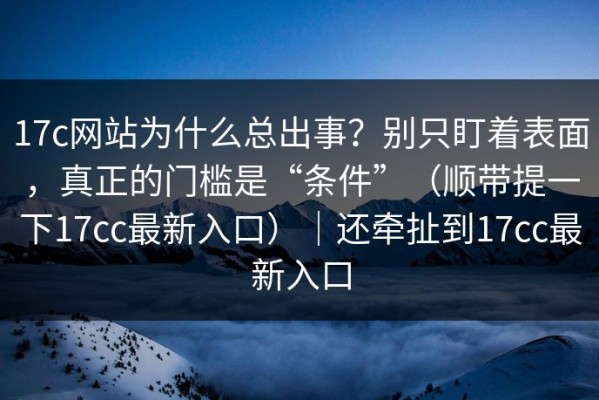 17c网站为什么总出事？别只盯着表面，真正的门槛是“条件”（顺带提一下17cc最新入口）｜还牵扯到17cc最新入口
