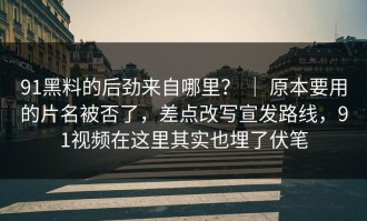 91黑料的后劲来自哪里？ ｜ 原本要用的片名被否了，差点改写宣发路线，91视频在这里其实也埋了伏笔