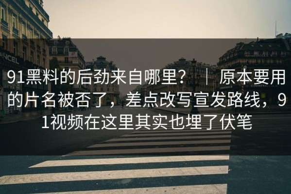91黑料的后劲来自哪里？ ｜ 原本要用的片名被否了，差点改写宣发路线，91视频在这里其实也埋了伏笔