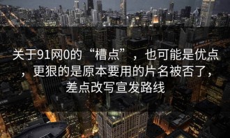 关于91网0的“槽点”，也可能是优点，更狠的是原本要用的片名被否了，差点改写宣发路线