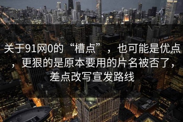 关于91网0的“槽点”，也可能是优点，更狠的是原本要用的片名被否了，差点改写宣发路线