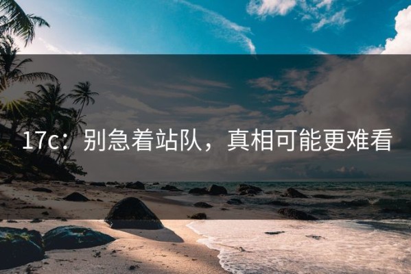 17c：别急着站队，真相可能更难看