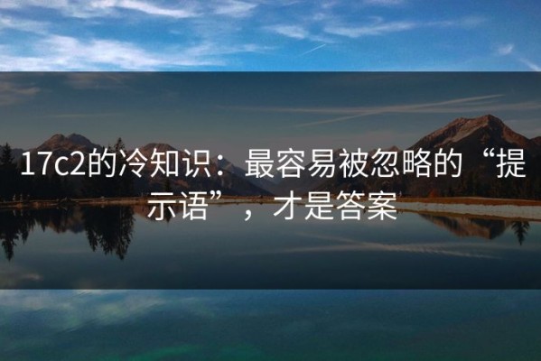 17c2的冷知识：最容易被忽略的“提示语”，才是答案