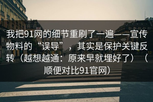 我把91网的细节重刷了一遍——宣传物料的“误导”，其实是保护关键反转（越想越通：原来早就埋好了）（顺便对比91官网）
