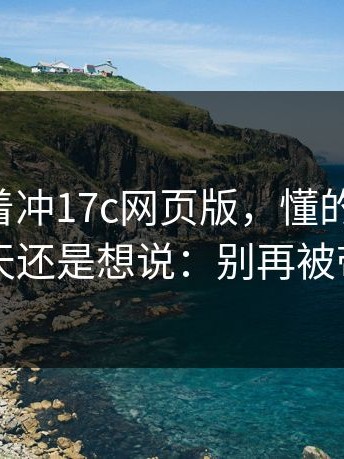 先别急着冲17c网页版，懂的人都懂：忍了一天还是想说：别再被带节奏了