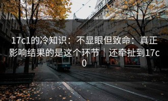 17c1的冷知识：不显眼但致命：真正影响结果的是这个环节｜还牵扯到17c0