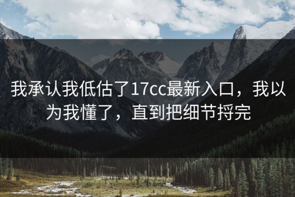 我承认我低估了17cc最新入口，我以为我懂了，直到把细节捋完