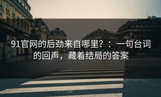 91官网的后劲来自哪里？：一句台词的回声，藏着结局的答案