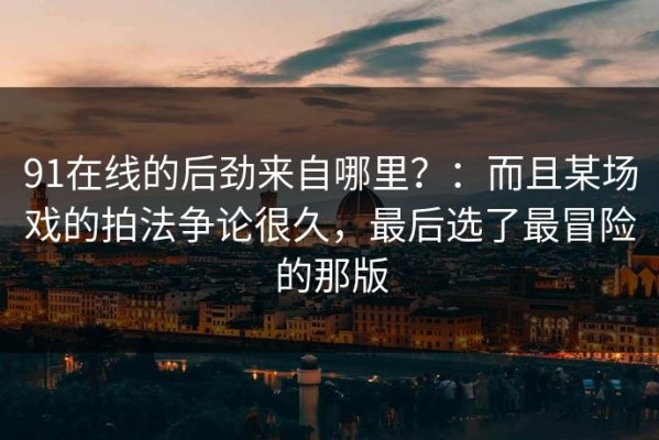 91在线的后劲来自哪里？：而且某场戏的拍法争论很久，最后选了最冒险的那版