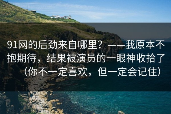 91网的后劲来自哪里？——我原本不抱期待，结果被演员的一眼神收拾了（你不一定喜欢，但一定会记住）