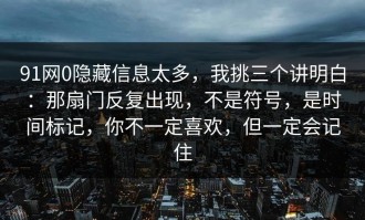 91网0隐藏信息太多，我挑三个讲明白：那扇门反复出现，不是符号，是时间标记，你不一定喜欢，但一定会记住