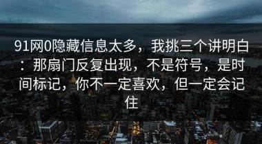 91网0隐藏信息太多，我挑三个讲明白：那扇门反复出现，不是符号，是时间标记，你不一定喜欢，但一定会记住