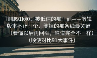 聊聊91网0：被低估的那一面——剪辑版本不止一个，删掉的那条线最关键（看懂以后再回头，味道完全不一样）（顺便对比91大事件）