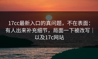 17cc最新入口的真问题，不在表面：有人出来补充细节，局面一下被改写｜以及17c网站