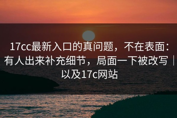 17cc最新入口的真问题，不在表面：有人出来补充细节，局面一下被改写｜以及17c网站