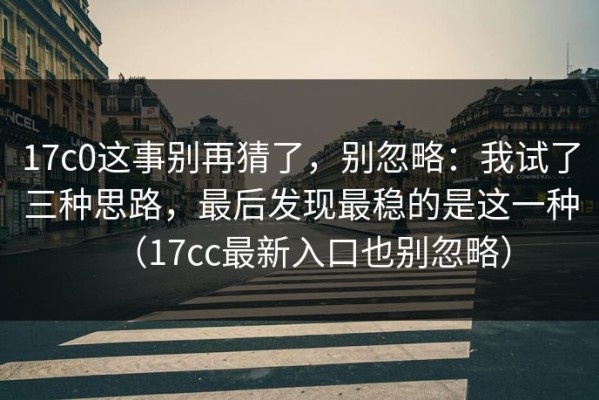 17c0这事别再猜了，别忽略：我试了三种思路，最后发现最稳的是这一种（17cc最新入口也别忽略）