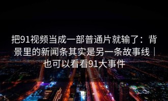 把91视频当成一部普通片就输了：背景里的新闻条其实是另一条故事线｜也可以看看91大事件