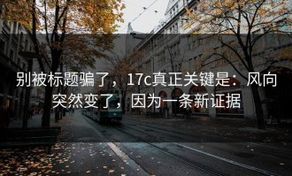 别被标题骗了，17c真正关键是：风向突然变了，因为一条新证据