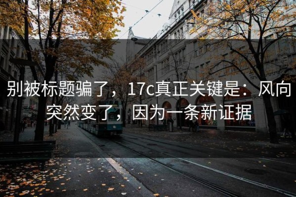 别被标题骗了，17c真正关键是：风向突然变了，因为一条新证据