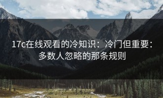 17c在线观看的冷知识：冷门但重要：多数人忽略的那条规则