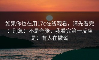 如果你也在用17c在线观看，请先看完：别急：不是夸张，我看完第一反应是：有人在撒谎
