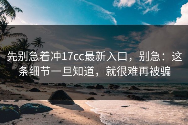先别急着冲17cc最新入口，别急：这条细节一旦知道，就很难再被骗