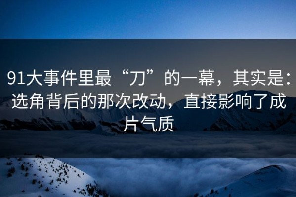 91大事件里最“刀”的一幕，其实是：选角背后的那次改动，直接影响了成片气质