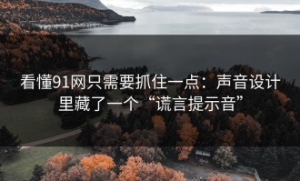 看懂91网只需要抓住一点：声音设计里藏了一个“谎言提示音”