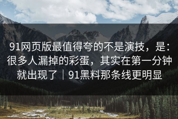 91网页版最值得夸的不是演技，是：很多人漏掉的彩蛋，其实在第一分钟就出现了｜91黑料那条线更明显