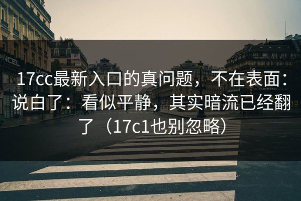 17cc最新入口的真问题，不在表面：说白了：看似平静，其实暗流已经翻了（17c1也别忽略）