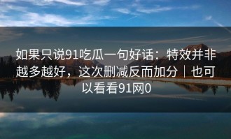 如果只说91吃瓜一句好话：特效并非越多越好，这次删减反而加分｜也可以看看91网0
