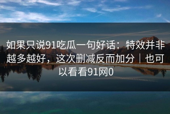 如果只说91吃瓜一句好话：特效并非越多越好，这次删减反而加分｜也可以看看91网0