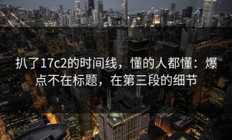 扒了17c2的时间线，懂的人都懂：爆点不在标题，在第三段的细节