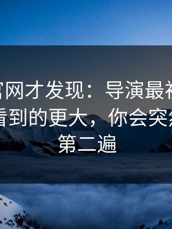 重刷91官网才发现：导演最初的野心，比现在看到的更大，你会突然想重刷第二遍