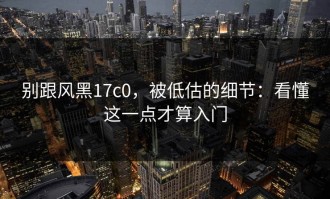 别跟风黑17c0，被低估的细节：看懂这一点才算入门