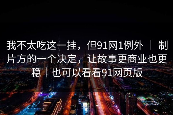 我不太吃这一挂，但91网1例外 ｜ 制片方的一个决定，让故事更商业也更稳｜也可以看看91网页版