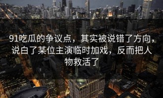 91吃瓜的争议点，其实被说错了方向，说白了某位主演临时加戏，反而把人物救活了