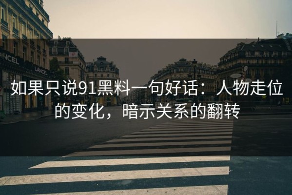 如果只说91黑料一句好话：人物走位的变化，暗示关系的翻转