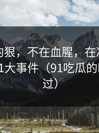 这片子的狠，不在血腥，在冷静：说的就是91大事件（91吃瓜的暗示别错过）