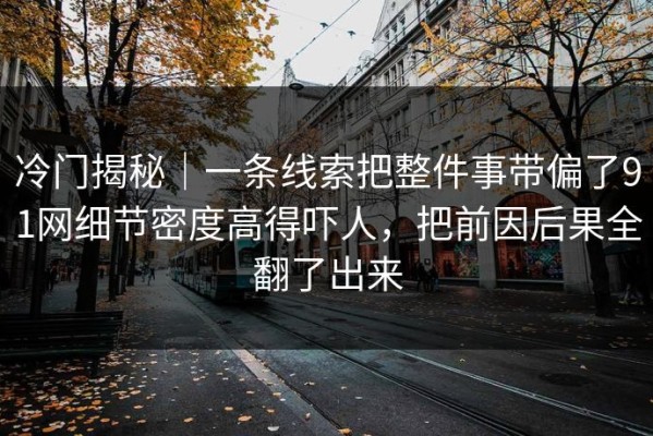 冷门揭秘｜一条线索把整件事带偏了91网细节密度高得吓人，把前因后果全翻了出来