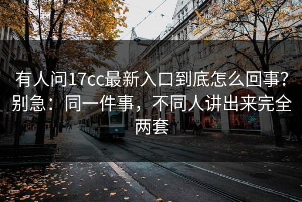 有人问17cc最新入口到底怎么回事？别急：同一件事，不同人讲出来完全两套