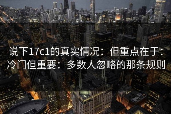 说下17c1的真实情况：但重点在于：冷门但重要：多数人忽略的那条规则