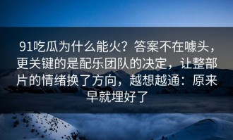 91吃瓜为什么能火？答案不在噱头，更关键的是配乐团队的决定，让整部片的情绪换了方向，越想越通：原来早就埋好了
