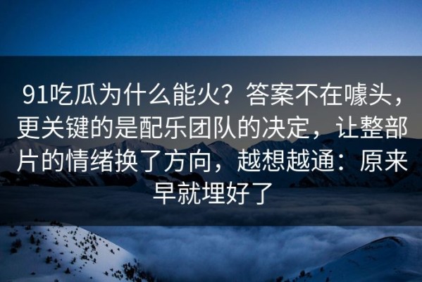 91吃瓜为什么能火？答案不在噱头，更关键的是配乐团队的决定，让整部片的情绪换了方向，越想越通：原来早就埋好了