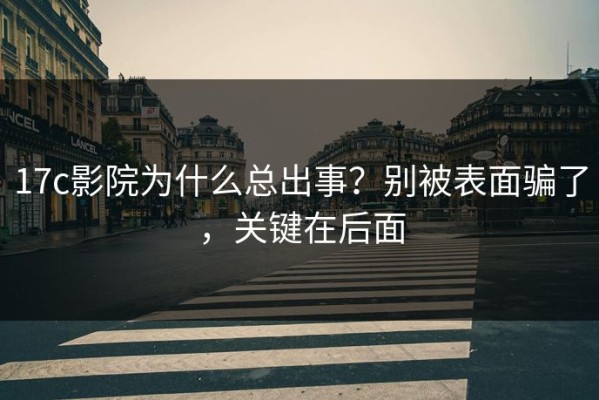 17c影院为什么总出事？别被表面骗了，关键在后面