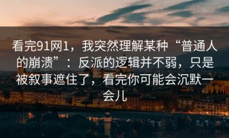 看完91网1，我突然理解某种“普通人的崩溃”：反派的逻辑并不弱，只是被叙事遮住了，看完你可能会沉默一会儿