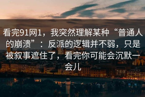看完91网1，我突然理解某种“普通人的崩溃”：反派的逻辑并不弱，只是被叙事遮住了，看完你可能会沉默一会儿